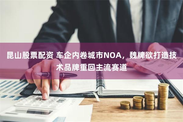 昆山股票配资 车企内卷城市NOA，魏牌欲打造技术品牌重回主流赛道