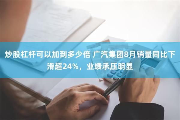 炒股杠杆可以加到多少倍 广汽集团8月销量同比下滑超24%，业绩承压明显