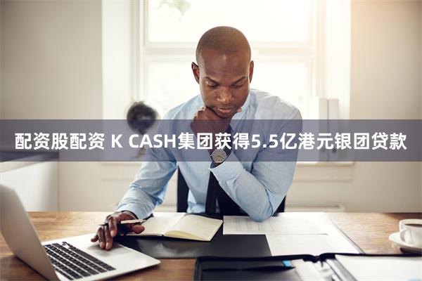 配资股配资 K CASH集团获得5.5亿港元银团贷款