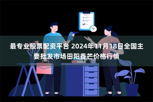 最专业股票配资平台 2024年11月18日全国主要批发市场田阳香芒价格行情