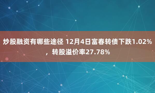 炒股融资有哪些途径 12月4日富春转债下跌1.02%，转股溢价率27.78%