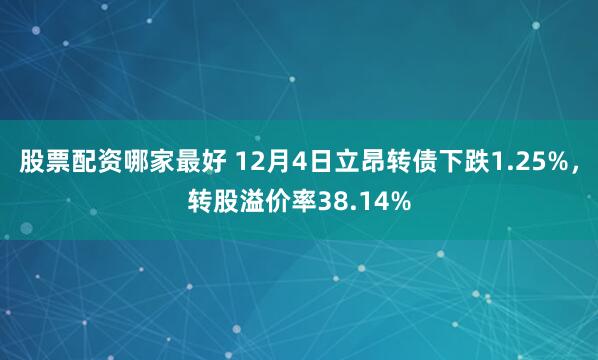 股票配资哪家最好 12月4日立昂转债下跌1.25%，转股溢价率38.14%