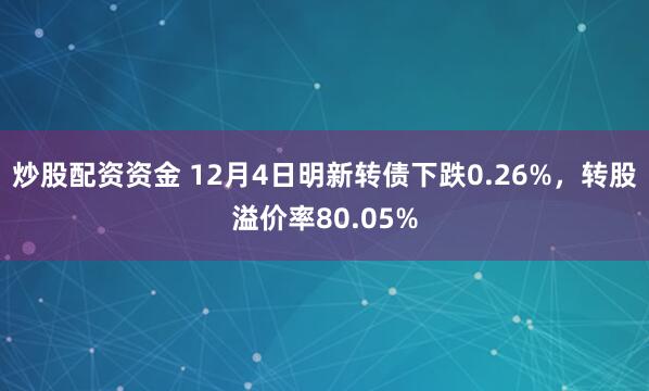 炒股配资资金 12月4日明新转债下跌0.26%，转股溢价率80.05%