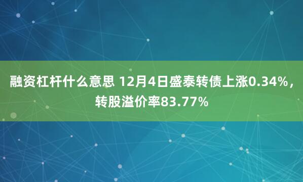 融资杠杆什么意思 12月4日盛泰转债上涨0.34%，转股溢价率83.77%