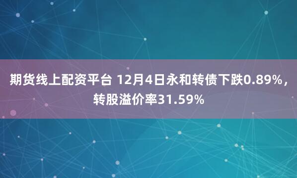 期货线上配资平台 12月4日永和转债下跌0.89%，转股溢价率31.59%