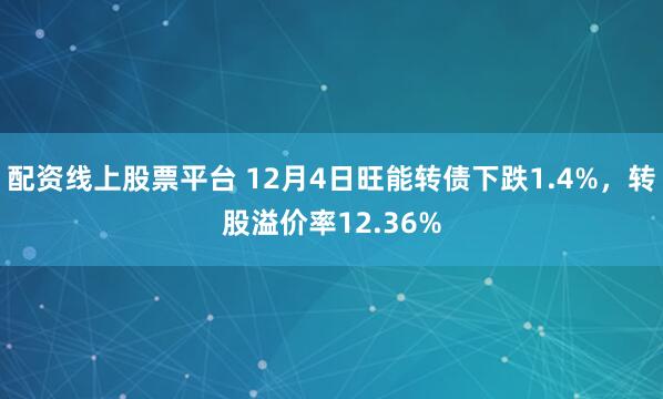 配资线上股票平台 12月4日旺能转债下跌1.4%，转股溢价率12.36%