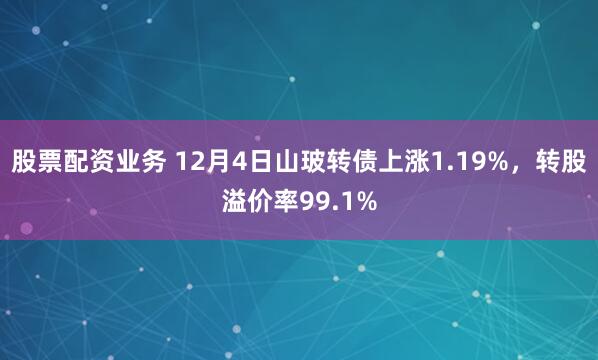 股票配资业务 12月4日山玻转债上涨1.19%，转股溢价率99.1%