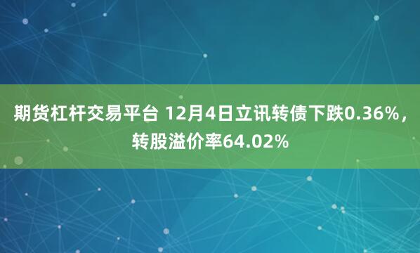 期货杠杆交易平台 12月4日立讯转债下跌0.36%，转股溢价率64.02%