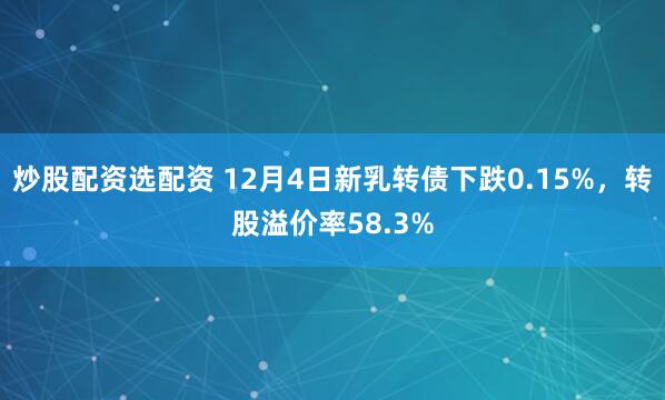 炒股配资选配资 12月4日新乳转债下跌0.15%，转股溢价率58.3%