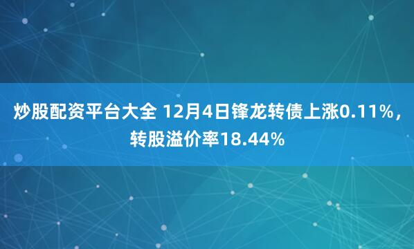 炒股配资平台大全 12月4日锋龙转债上涨0.11%，转股溢价率18.44%