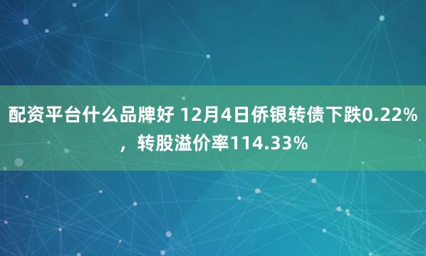 配资平台什么品牌好 12月4日侨银转债下跌0.22%，转股溢价率114.33%