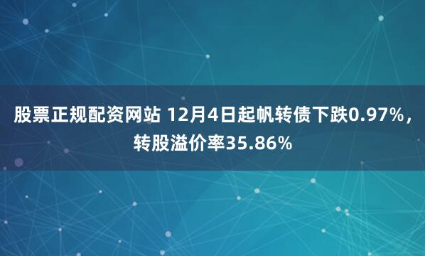 股票正规配资网站 12月4日起帆转债下跌0.97%，转股溢价率35.86%