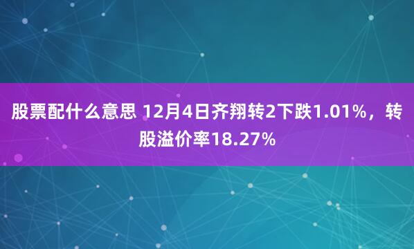 股票配什么意思 12月4日齐翔转2下跌1.01%，转股溢价率18.27%