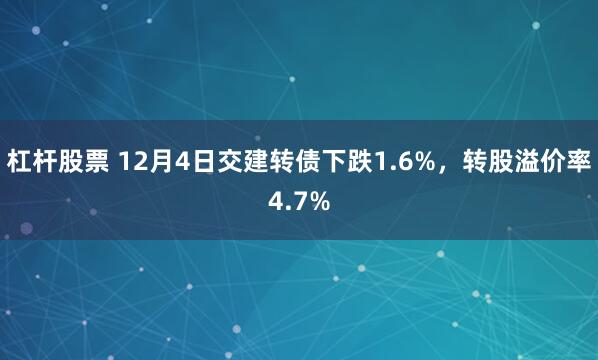 杠杆股票 12月4日交建转债下跌1.6%，转股溢价率4.7%