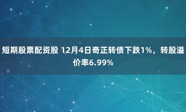 短期股票配资股 12月4日奇正转债下跌1%，转股溢价率6.99%