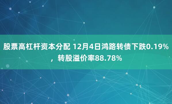 股票高杠杆资本分配 12月4日鸿路转债下跌0.19%，转股溢价率88.78%