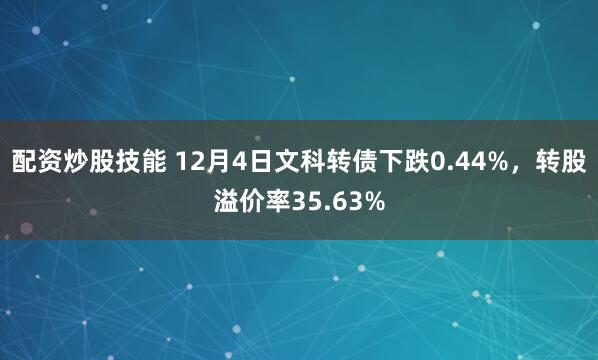 配资炒股技能 12月4日文科转债下跌0.44%，转股溢价率35.63%