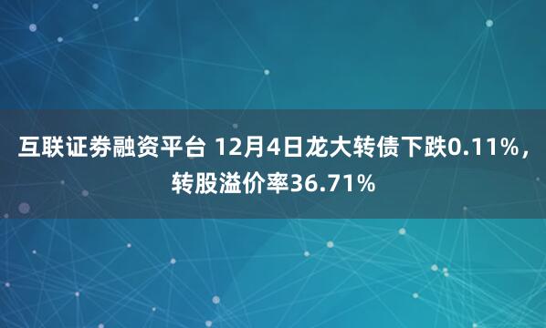 互联证劵融资平台 12月4日龙大转债下跌0.11%，转股溢价率36.71%