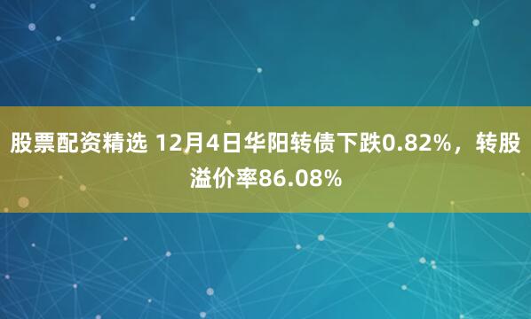 股票配资精选 12月4日华阳转债下跌0.82%，转股溢价率86.08%