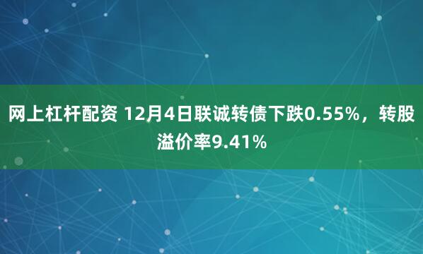 网上杠杆配资 12月4日联诚转债下跌0.55%，转股溢价率9.41%