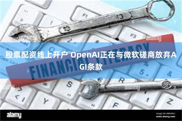 股票配资线上开户 OpenAI正在与微软磋商放弃AGI条款