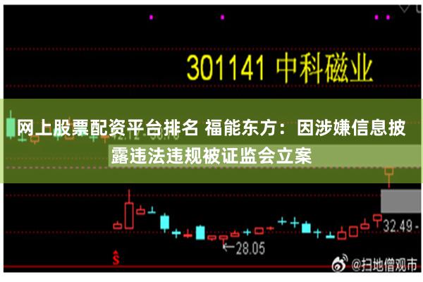 网上股票配资平台排名 福能东方：因涉嫌信息披露违法违规被证监会立案