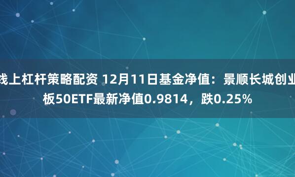 线上杠杆策略配资 12月11日基金净值：景顺长城创业板50ETF最新净值0.9814，跌0.25%