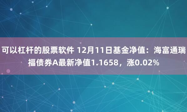 可以杠杆的股票软件 12月11日基金净值：海富通瑞福债券A最新净值1.1658，涨0.02%