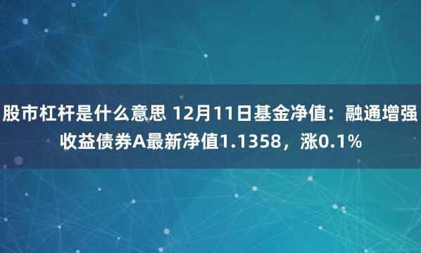 股市杠杆是什么意思 12月11日基金净值：融通增强收益债券A最新净值1.1358，涨0.1%