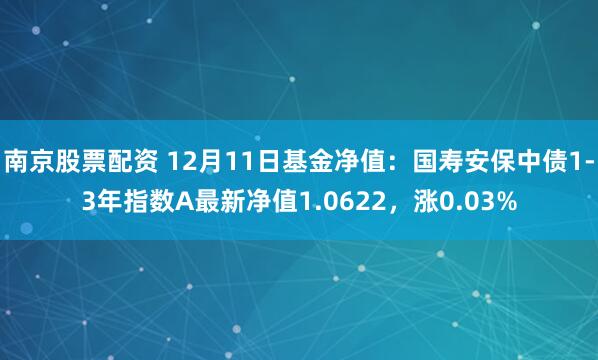 南京股票配资 12月11日基金净值：国寿安保中债1-3年指数A最新净值1.0622，涨0.03%