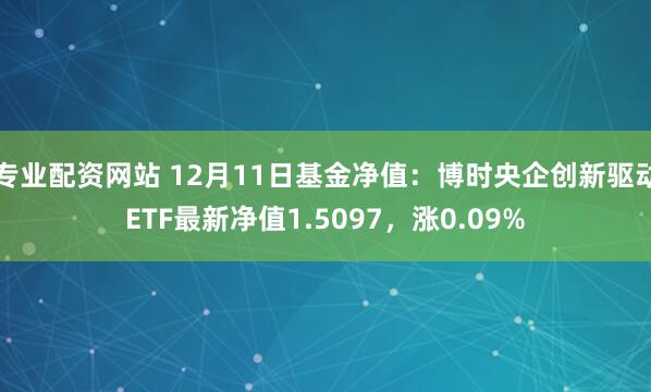 专业配资网站 12月11日基金净值：博时央企创新驱动ETF最新净值1.5097，涨0.09%