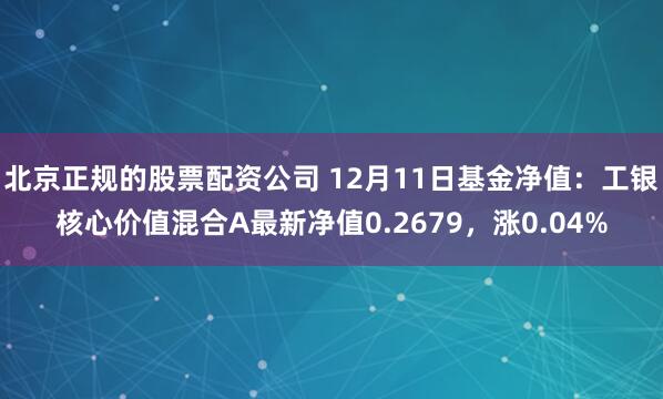 北京正规的股票配资公司 12月11日基金净值：工银核心价值混合A最新净值0.2679，涨0.04%