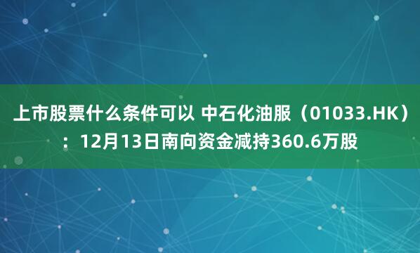 上市股票什么条件可以 中石化油服（01033.HK）：12月13日南向资金减持360.6万股