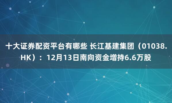 十大证券配资平台有哪些 长江基建集团（01038.HK）：12月13日南向资金增持6.6万股