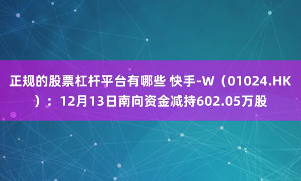 正规的股票杠杆平台有哪些 快手-W（01024.HK）：12月13日南向资金减持602.05万股