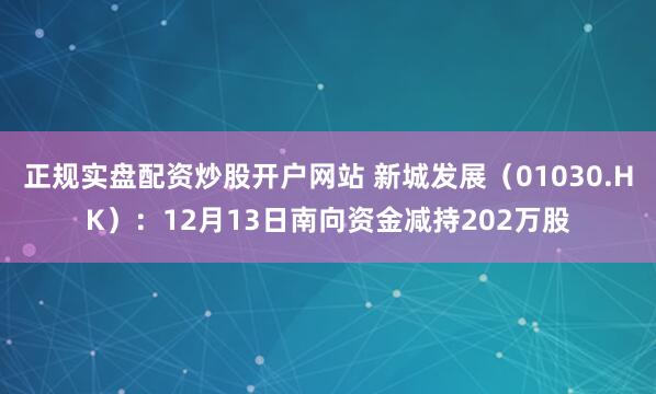 正规实盘配资炒股开户网站 新城发展（01030.HK）：12月13日南向资金减持202万股