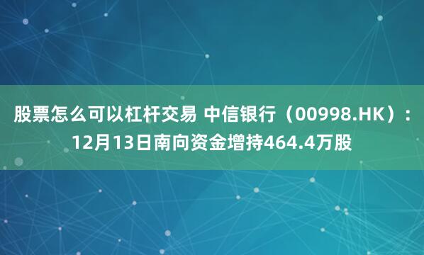 股票怎么可以杠杆交易 中信银行（00998.HK）：12月13日南向资金增持464.4万股