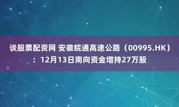 谈股票配资网 安徽皖通高速公路（00995.HK）：12月13日南向资金增持27万股