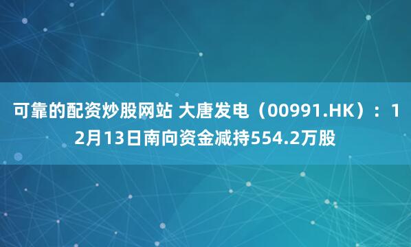 可靠的配资炒股网站 大唐发电（00991.HK）：12月13日南向资金减持554.2万股