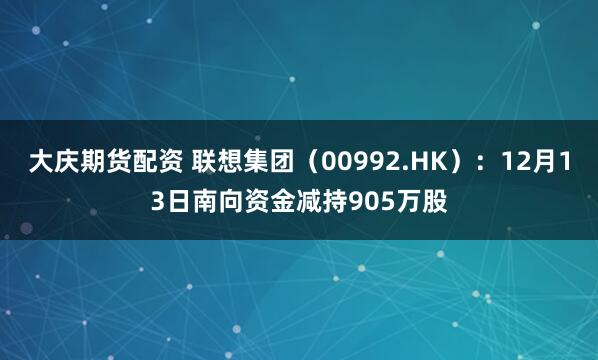 大庆期货配资 联想集团（00992.HK）：12月13日南向资金减持905万股