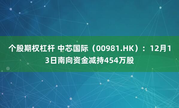 个股期权杠杆 中芯国际（00981.HK）：12月13日南向资金减持454万股