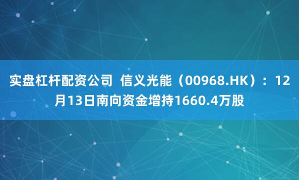 实盘杠杆配资公司  信义光能（00968.HK）：12月13日南向资金增持1660.4万股