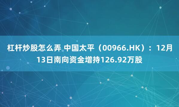 杠杆炒股怎么弄 中国太平（00966.HK）：12月13日南向资金增持126.92万股