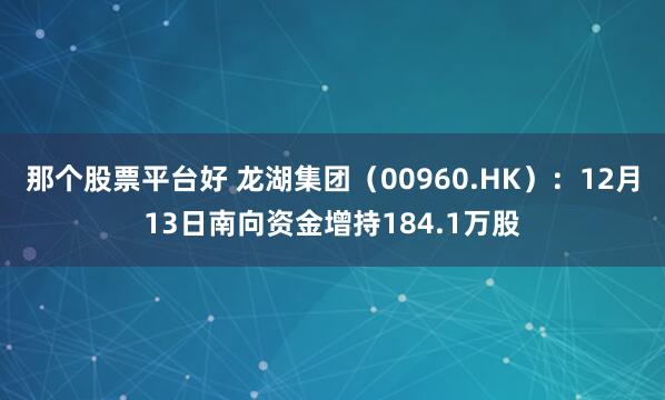 那个股票平台好 龙湖集团（00960.HK）：12月13日南向资金增持184.1万股