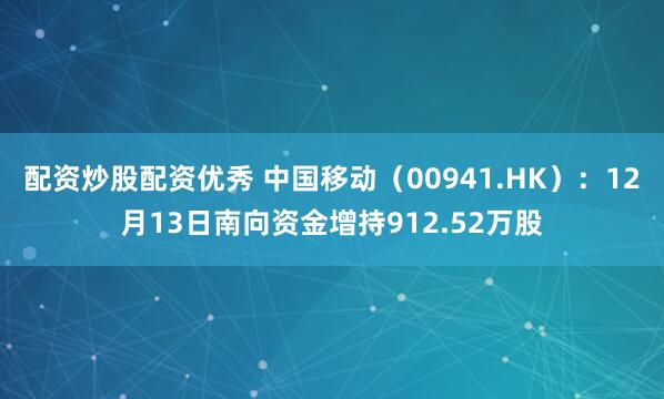 配资炒股配资优秀 中国移动（00941.HK）：12月13日南向资金增持912.52万股