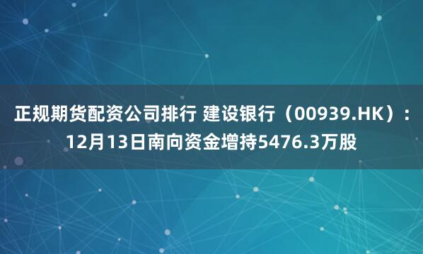 正规期货配资公司排行 建设银行（00939.HK）：12月13日南向资金增持5476.3万股