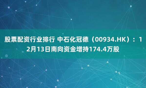 股票配资行业排行 中石化冠德（00934.HK）：12月13日南向资金增持174.4万股