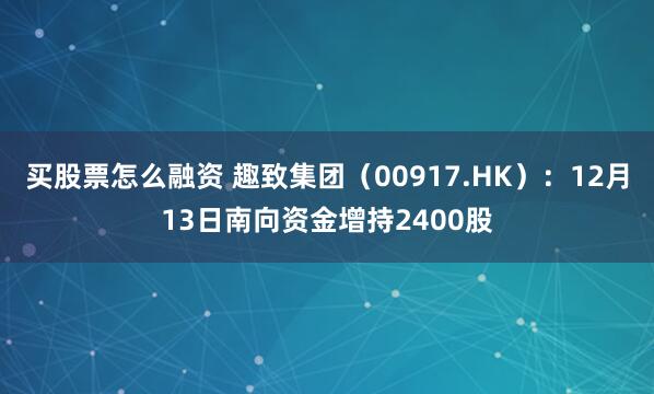 买股票怎么融资 趣致集团（00917.HK）：12月13日南向资金增持2400股