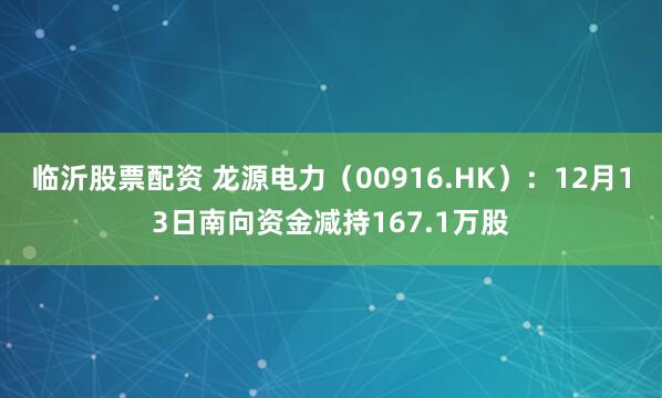 临沂股票配资 龙源电力（00916.HK）：12月13日南向资金减持167.1万股