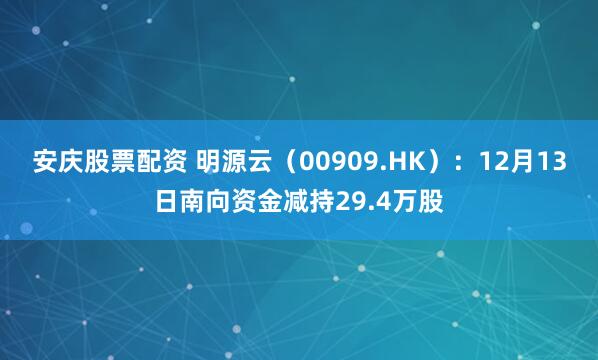 安庆股票配资 明源云（00909.HK）：12月13日南向资金减持29.4万股